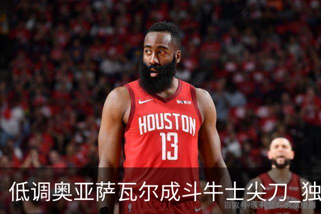 低调奥亚萨瓦尔成斗牛士尖刀 独进4球近四届最强表现