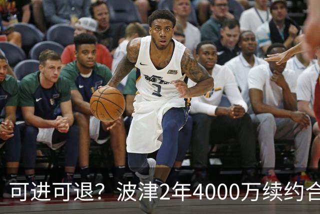 可进可退？波津2年4000万续约合同每个赛季都只有300万保障