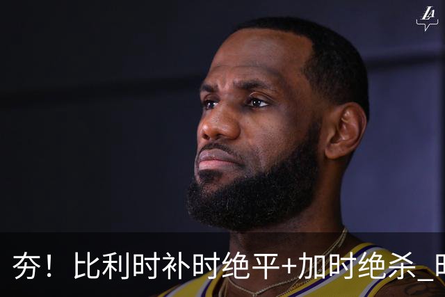 夯！比利时补时绝平+加时绝杀 时隔8年再造世界杯让二追三