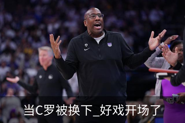 当C罗被换下 好戏开场了