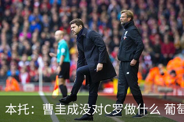 本托：曹圭成没对C罗做什么 葡萄牙利用他遮盖丑事