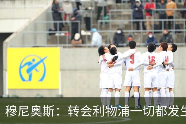 穆尼奥斯：转会利物浦一切都发生得太快，但你不能让这种机会溜走