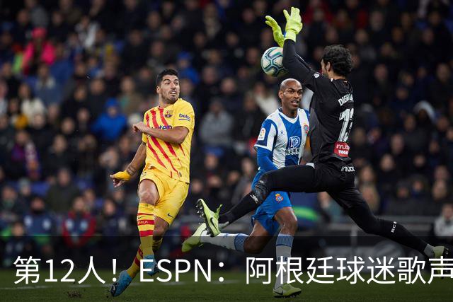 第12人！ESPN：阿根廷球迷歌声从未中断 唱着"想看到第4颗星闪耀"