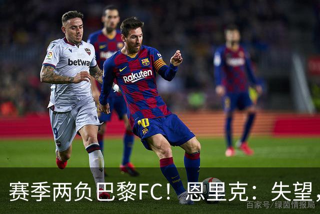 赛季两负巴黎FC！恩里克：失望，欧冠决赛还有十几天状态却这么差